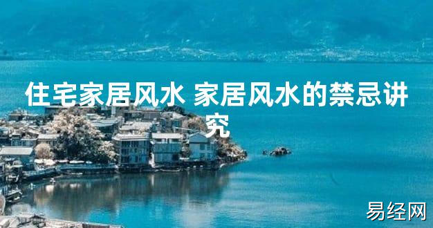 【2024最新风水】住宅家居风水 家居风水的禁忌讲究【好运风水】